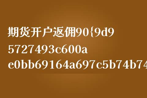 期货开户返佣90%_https://cj004.lansai.wang_债券资讯_第1张