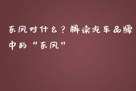东风对什么？解读汽车品牌中的“东风”_https://cj004.lansai.wang_金融监管_第1张