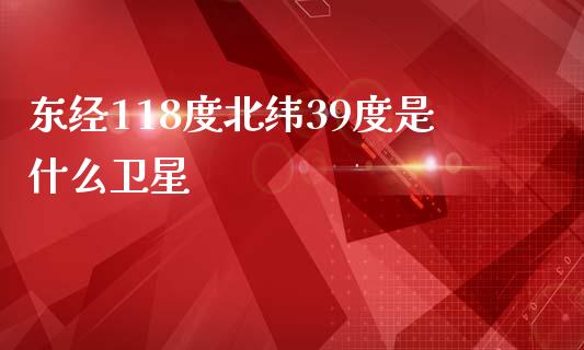 东经118度北纬39度是什么卫星_https://cj004.lansai.wang_期货开户_第1张