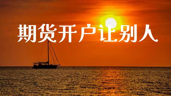 期货开户让别人_https://cj004.lansai.wang_全球市场_第1张