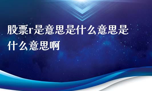 股票r是意思是什么意思是什么意思啊_https://cj004.lansai.wang_债券资讯_第1张