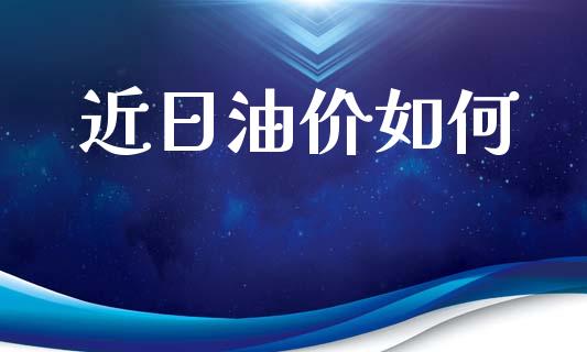 近日油价如何_https://cj004.lansai.wang_债券资讯_第1张