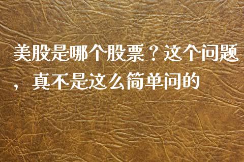 美股是哪个股票？这个问题，真不是这么简单问的_https://cj004.lansai.wang_财经新闻_第1张
