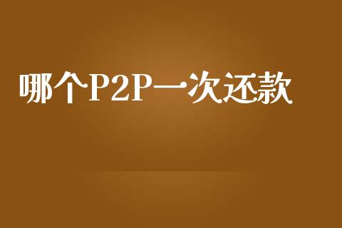 哪个P2P一次还款_https://cj004.lansai.wang_外汇交易_第1张