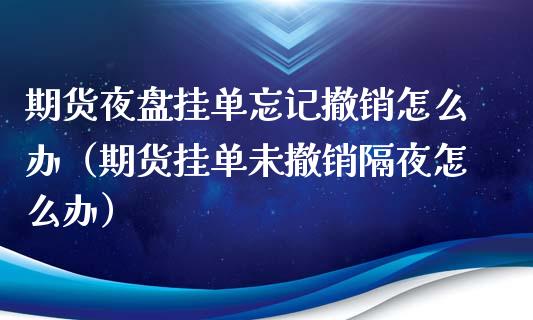 期货夜盘挂单忘记撤销怎么办（期货挂单未撤销隔夜怎么办）_https://cj004.lansai.wang_债券资讯_第1张