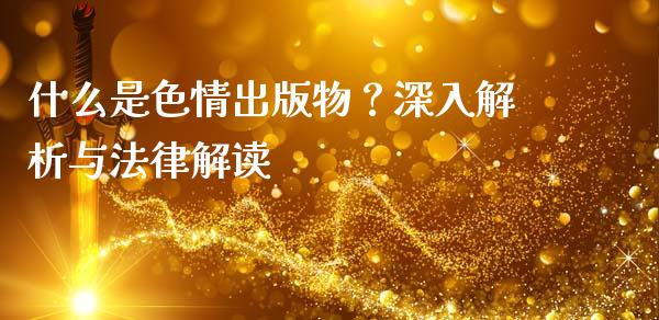 什么是色情出版物?深入解析与法律解读_金融监管_第1张_期货开户_金融监管_外汇交易_债券资讯_全球市场_财经新闻 什么是色情出版物?深入解析与法律解读_https://cj004.lansai.wang_金融监管_第1张