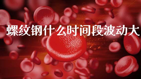 螺纹钢什么时间段波动大_https://cj004.lansai.wang_全球市场_第1张