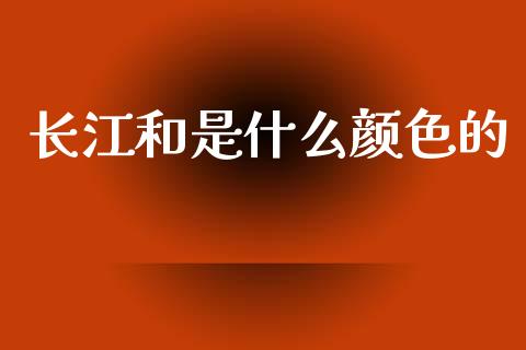 长江和是什么颜色的_https://cj004.lansai.wang_金融监管_第1张