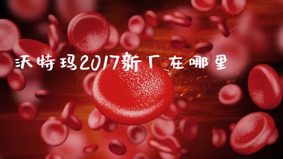 沃特玛2017新厂在哪里_https://cj004.lansai.wang_外汇交易_第1张