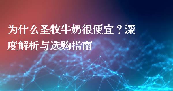 为什么圣牧牛奶很便宜？深度解析与选购指南_https://cj004.lansai.wang_金融监管_第1张