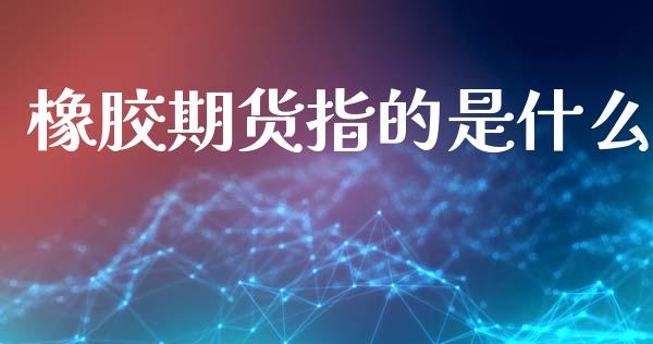 橡胶期货指的是什么_https://cj004.lansai.wang_债券资讯_第1张