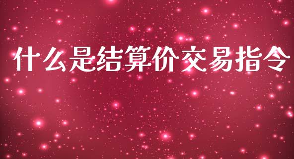 什么是结算价交易指令_https://cj004.lansai.wang_财经新闻_第1张