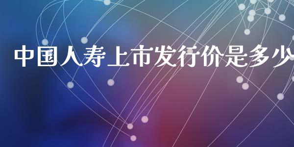 中国人寿上市发行价是多少_https://cj004.lansai.wang_外汇交易_第1张