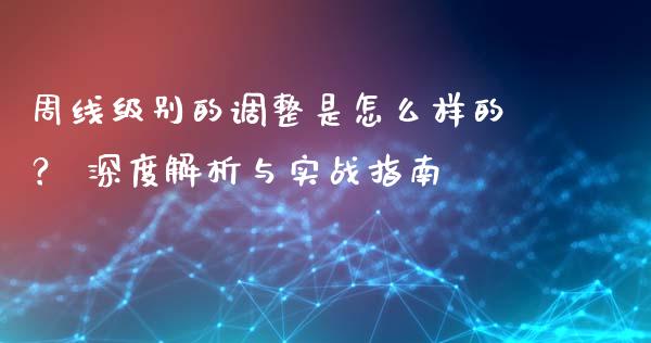 周线级别的调整是怎么样的？ 深度解析与实战指南_https://cj004.lansai.wang_债券资讯_第1张
