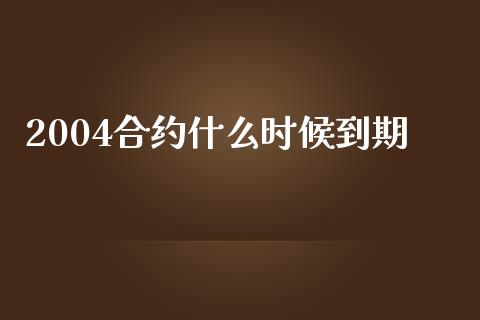 2004合约什么时候到期_https://cj004.lansai.wang_期货开户_第1张