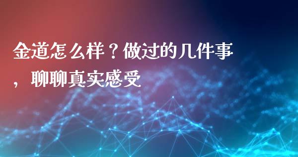 金道怎么样？做过的几件事，聊聊真实感受_https://cj004.lansai.wang_期货开户_第1张