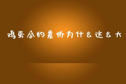 鸡蛋合约差价为什么这么大_https://cj004.lansai.wang_期货开户_第1张