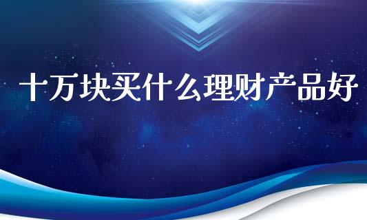 十万块买什么理财产品好_https://cj004.lansai.wang_外汇交易_第1张