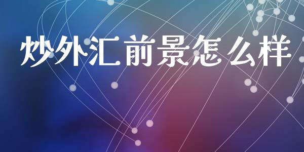 炒外汇前景怎么样_https://cj004.lansai.wang_财经新闻_第1张
