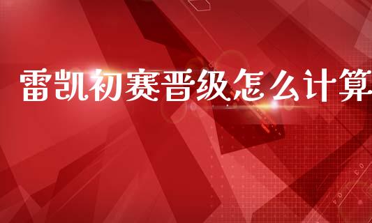 雷凯初赛晋级怎么计算_https://cj004.lansai.wang_债券资讯_第1张