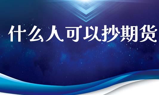 什么人可以抄期货_https://cj004.lansai.wang_期货开户_第1张