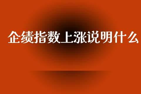 企绩指数上涨说明什么_https://cj004.lansai.wang_外汇交易_第1张