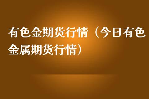 有色金期货行情（今日有色金属期货行情）_https://cj004.lansai.wang_财经新闻_第1张