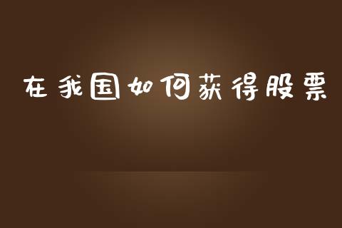 在我国如何获得股票_https://cj004.lansai.wang_全球市场_第1张