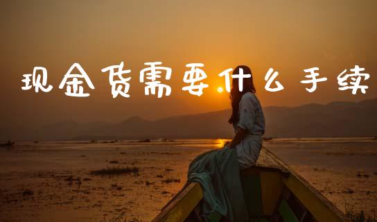 现金货需要什么手续_https://cj004.lansai.wang_全球市场_第1张