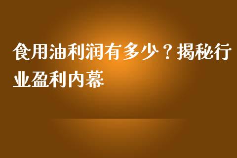 食用油利润有多少？揭秘行业盈利内幕_https://cj004.lansai.wang_债券资讯_第1张
