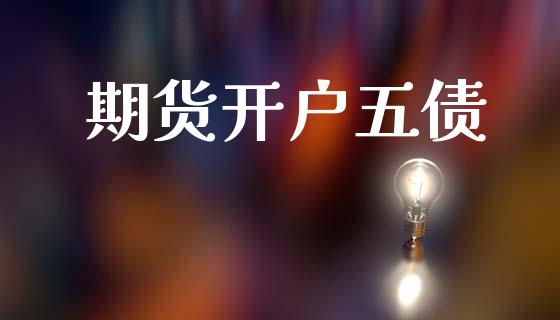 期货开户五债_https://cj004.lansai.wang_财经新闻_第1张