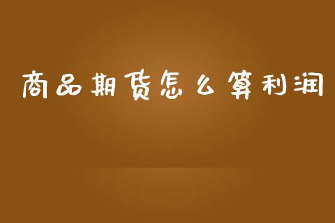 商品期货怎么算利润_https://cj004.lansai.wang_财经新闻_第1张