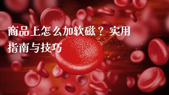 商品上怎么加软磁？ 实用指南与技巧_https://cj004.lansai.wang_全球市场_第1张