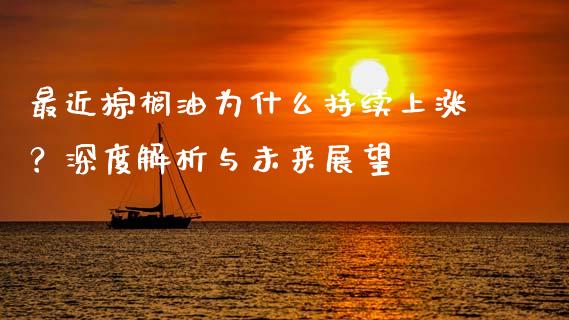 最近棕榈油为什么持续上涨？深度解析与未来展望_https://cj004.lansai.wang_全球市场_第1张