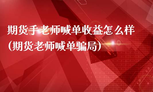 期货手老师喊单收益怎么样(期货老师喊单骗局)_https://cj004.lansai.wang_外汇交易_第1张