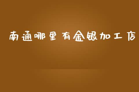 南通哪里有金银加工店_https://cj004.lansai.wang_期货开户_第1张