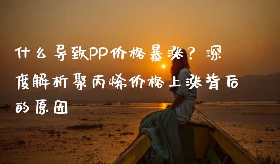 什么导致PP价格暴涨？深度解析聚丙烯价格上涨背后的原因_https://cj004.lansai.wang_债券资讯_第1张