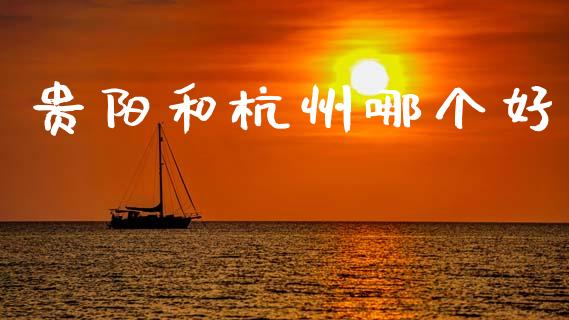 贵阳和杭州哪个好_https://cj004.lansai.wang_财经新闻_第1张