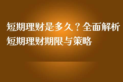 短期理财是多久？全面解析短期理财期限与策略_https://cj004.lansai.wang_财经新闻_第1张