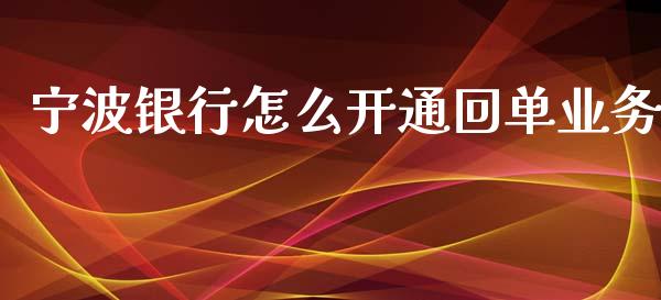 宁波银行怎么开通回单业务_https://cj004.lansai.wang_财经新闻_第1张