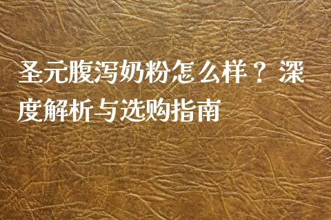 圣元腹泻奶粉怎么样？ 深度解析与选购指南_https://cj004.lansai.wang_财经新闻_第1张