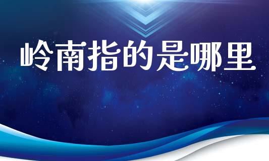 岭南指的是哪里_https://cj004.lansai.wang_期货开户_第1张