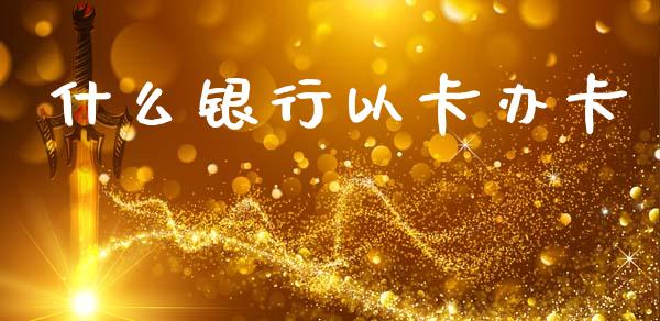 什么银行以卡办卡_https://cj004.lansai.wang_全球市场_第1张