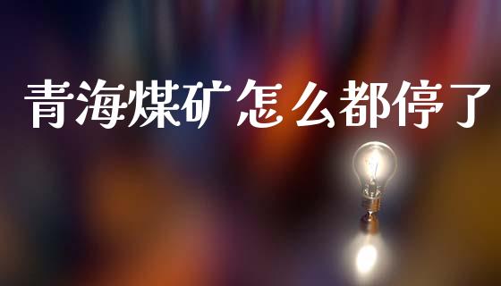 青海煤矿怎么都停了_https://cj004.lansai.wang_财经新闻_第1张