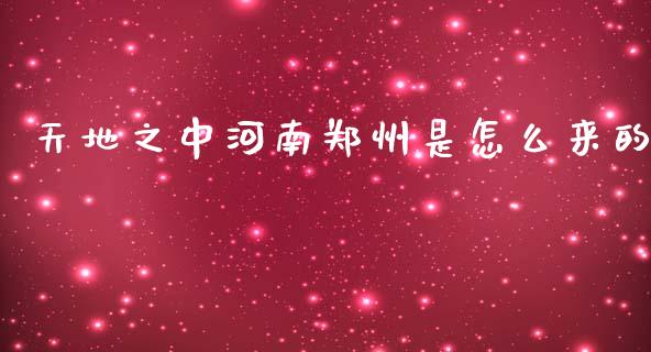 天地之中河南郑州是怎么来的_https://cj004.lansai.wang_财经新闻_第1张