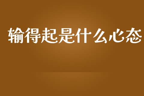 输得起是什么心态_https://cj004.lansai.wang_债券资讯_第1张
