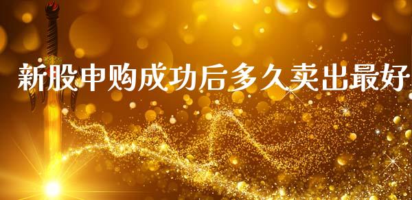 新股申购成功后多久卖出最好_https://cj004.lansai.wang_全球市场_第1张