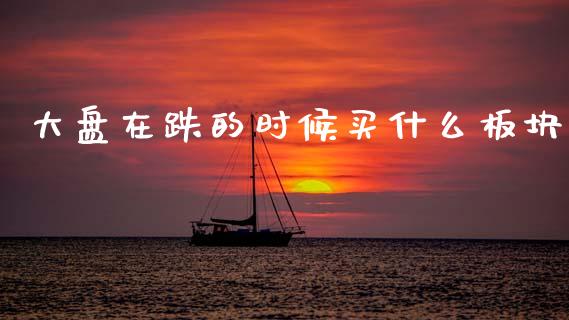 大盘在跌的时候买什么板块_https://cj004.lansai.wang_全球市场_第1张