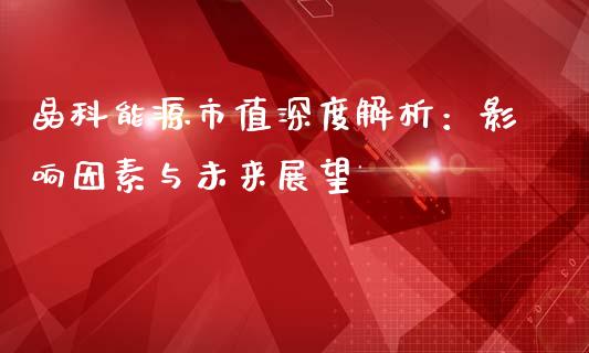 晶科能源市值深度解析：影响因素与未来展望_https://cj004.lansai.wang_外汇交易_第1张