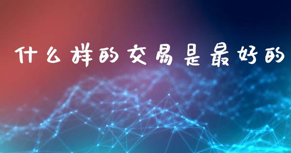 什么样的交易是最好的_https://cj004.lansai.wang_外汇交易_第1张